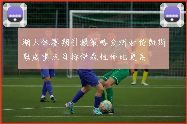 湖人休赛期引援策略分析杜伦凯斯勒成重点目标伊森性价比更高