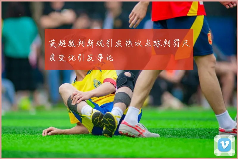 英超裁判新规引发热议点球判罚尺度变化引发争论