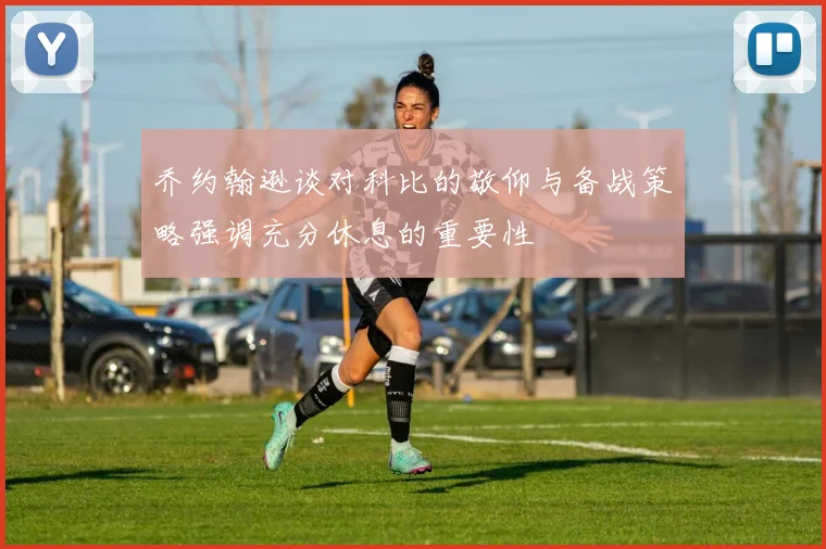乔约翰逊谈对科比的敬仰与备战策略强调充分休息的重要性