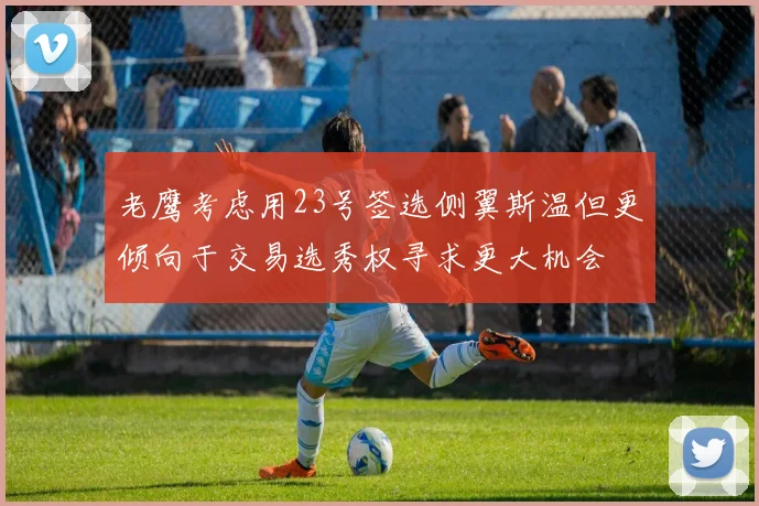 老鹰考虑用23号签选侧翼斯温但更倾向于交易选秀权寻求更大机会