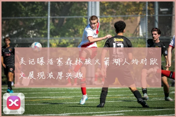 美记曝活塞森林狼火箭湖人均对欧文展现浓厚兴趣