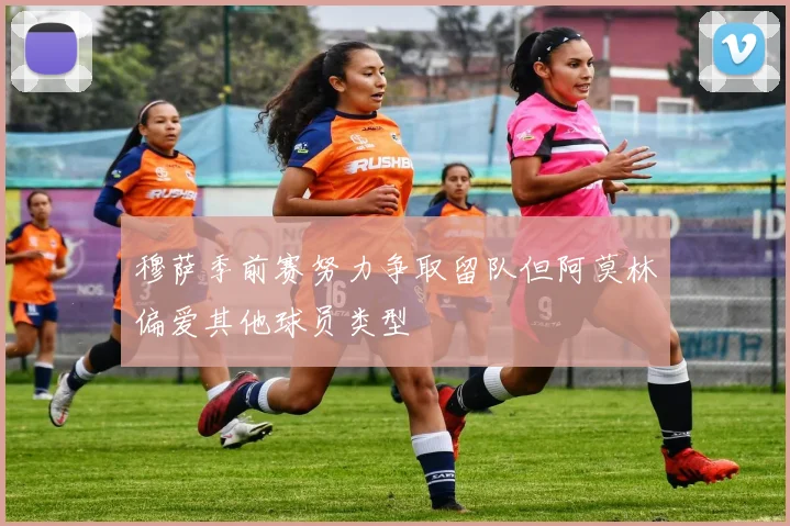 穆萨季前赛努力争取留队但阿莫林偏爱其他球员类型