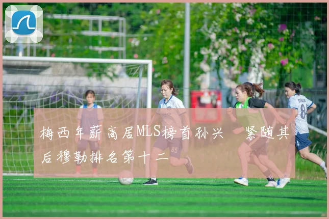 梅西年薪高居MLS榜首孙兴慜紧随其后穆勒排名第十二