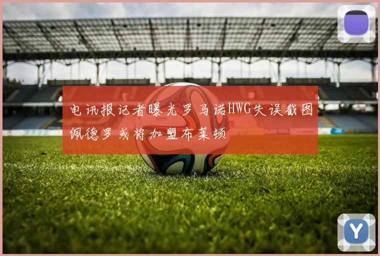 电讯报记者曝光罗马诺HWG失误截图佩德罗或将加盟布莱顿