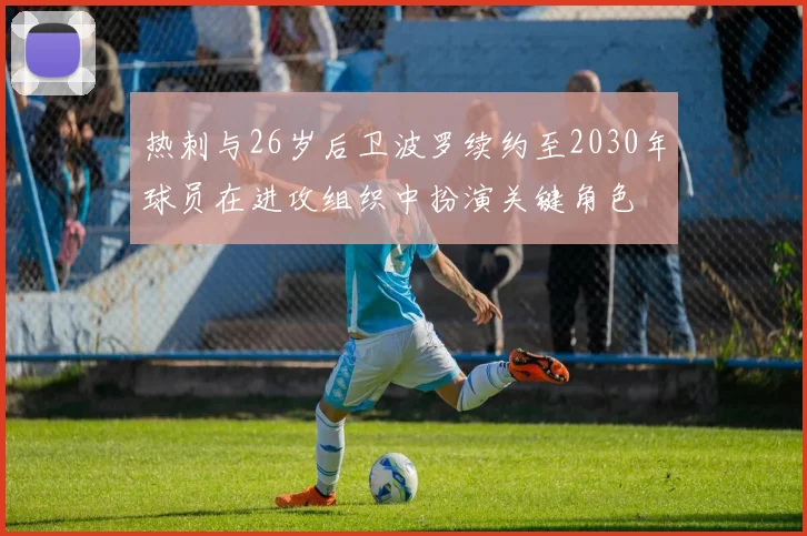 热刺与26岁后卫波罗续约至2030年球员在进攻组织中扮演关键角色