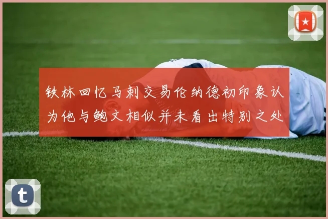 铁林回忆马刺交易伦纳德初印象认为他与鲍文相似并未看出特别之处