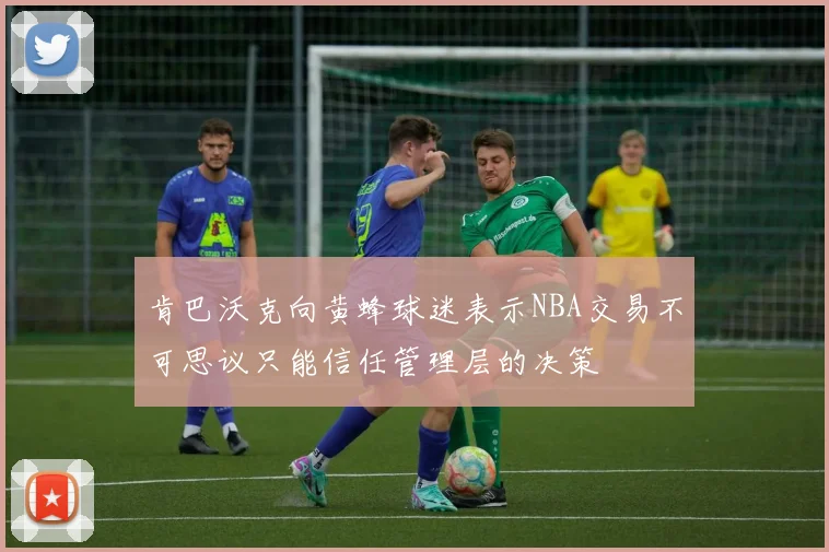 肯巴沃克向黄蜂球迷表示NBA交易不可思议只能信任管理层的决策