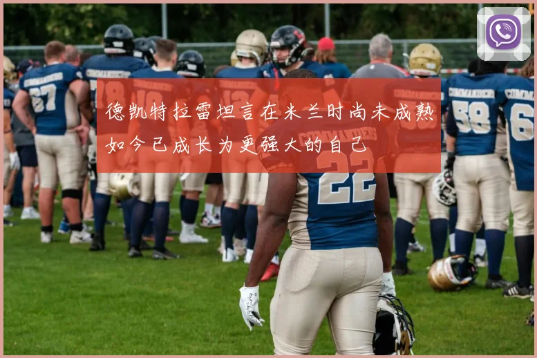 德凯特拉雷坦言在米兰时尚未成熟如今已成长为更强大的自己