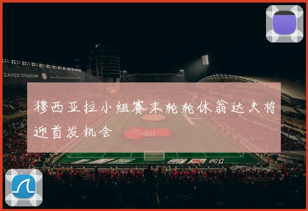 穆西亚拉小组赛末轮轮休翁达夫将迎首发机会