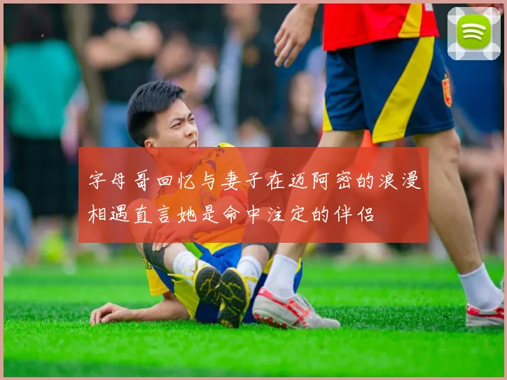 字母哥回忆与妻子在迈阿密的浪漫相遇直言她是命中注定的伴侣