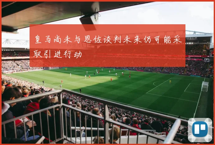 皇马尚未与恩佐谈判未来仍可能采取引进行动