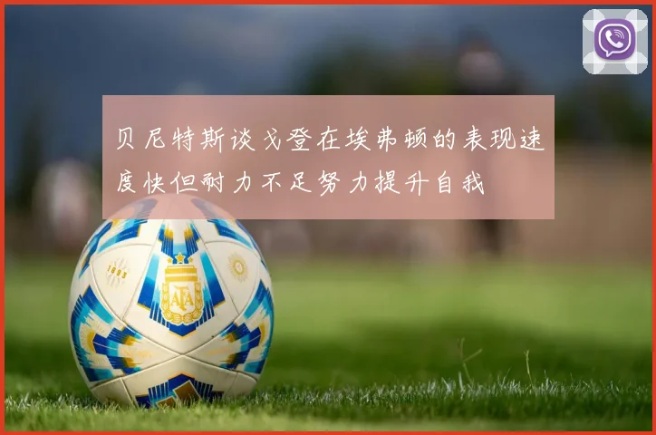 贝尼特斯谈戈登在埃弗顿的表现速度快但耐力不足努力提升自我