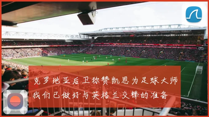 克罗地亚后卫称赞凯恩为足球大师我们已做好与英格兰交锋的准备