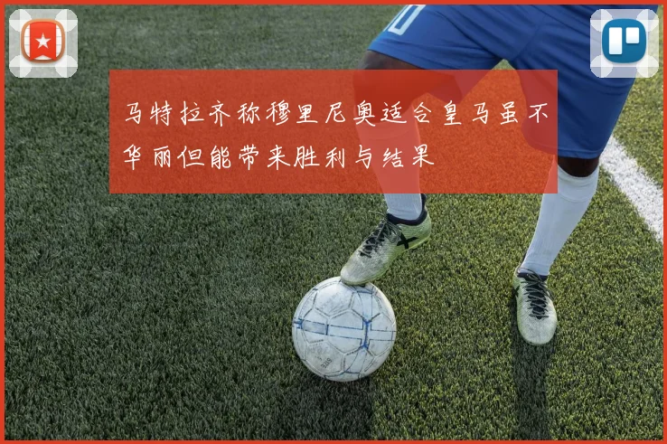 马特拉齐称穆里尼奥适合皇马虽不华丽但能带来胜利与结果