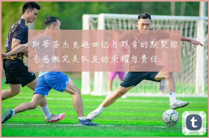 斯蒂芬杰克逊回忆与邓肯的默契称号感慨完美队友的荣耀与责任