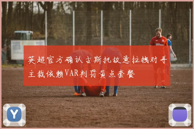 英超官方确认古斯托故意拉拽对手主裁依赖VAR判罚黄点套餐