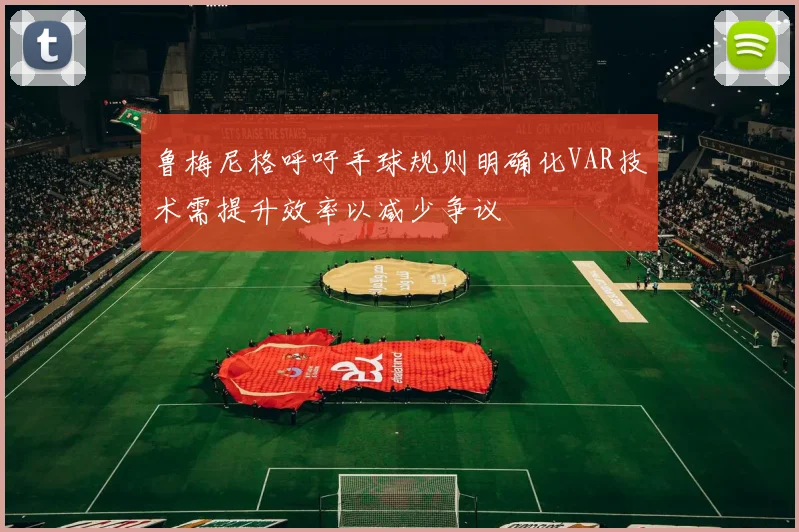 鲁梅尼格呼吁手球规则明确化VAR技术需提升效率以减少争议