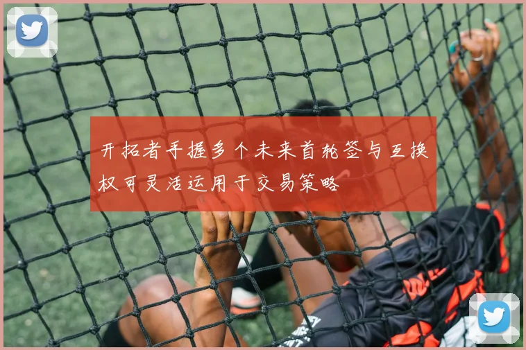 开拓者手握多个未来首轮签与互换权可灵活运用于交易策略